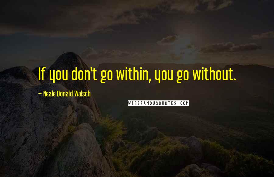 Neale Donald Walsch Quotes: If you don't go within, you go without.