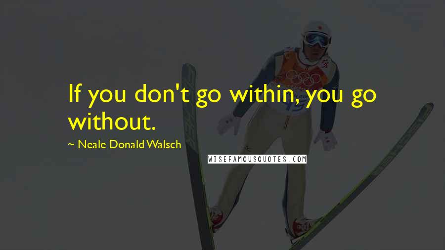 Neale Donald Walsch Quotes: If you don't go within, you go without.