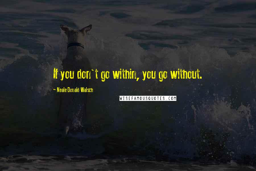 Neale Donald Walsch Quotes: If you don't go within, you go without.