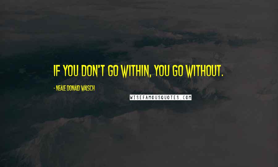 Neale Donald Walsch Quotes: If you don't go within, you go without.