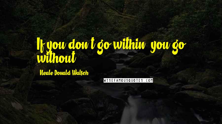 Neale Donald Walsch Quotes: If you don't go within, you go without.