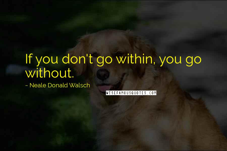 Neale Donald Walsch Quotes: If you don't go within, you go without.
