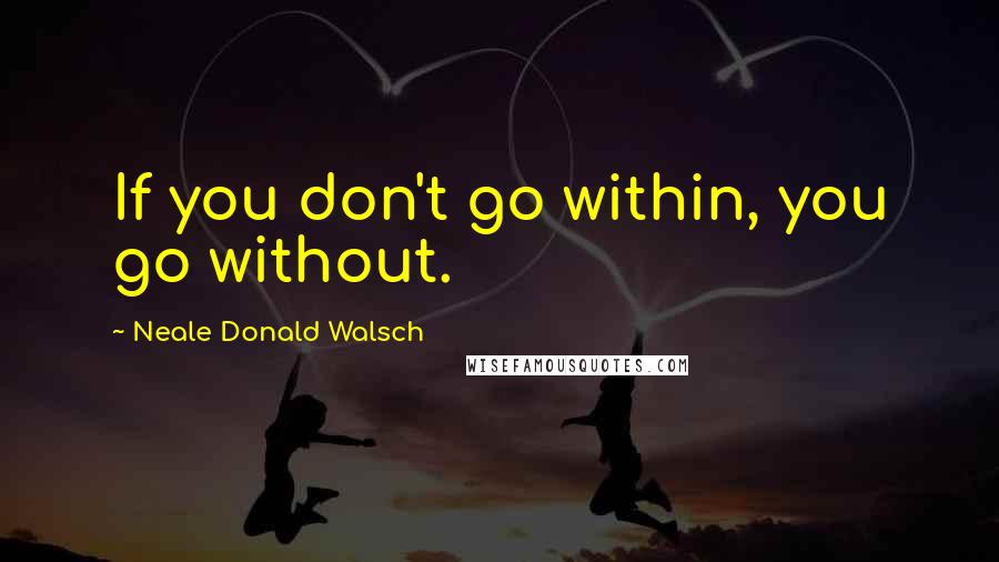 Neale Donald Walsch Quotes: If you don't go within, you go without.