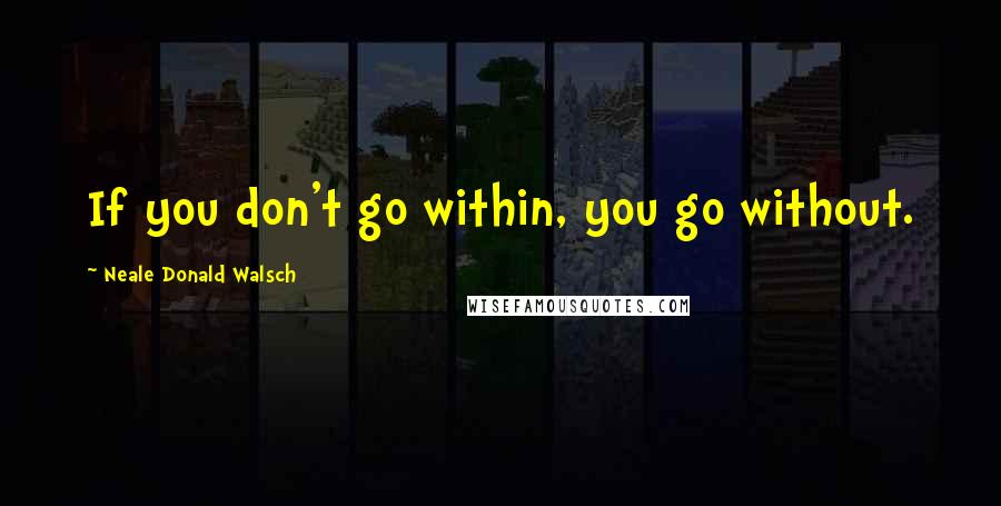 Neale Donald Walsch Quotes: If you don't go within, you go without.