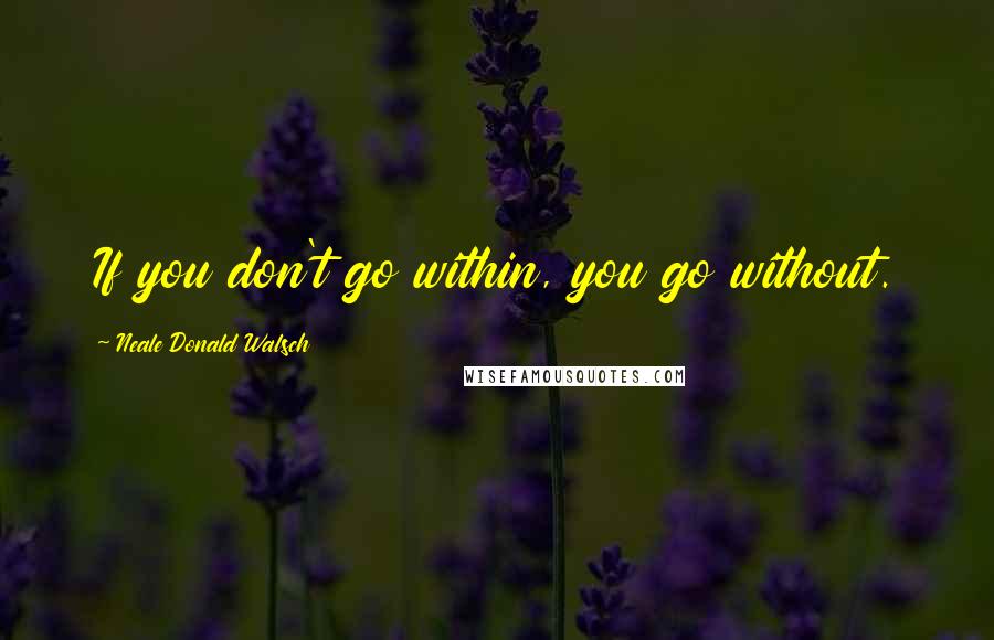 Neale Donald Walsch Quotes: If you don't go within, you go without.