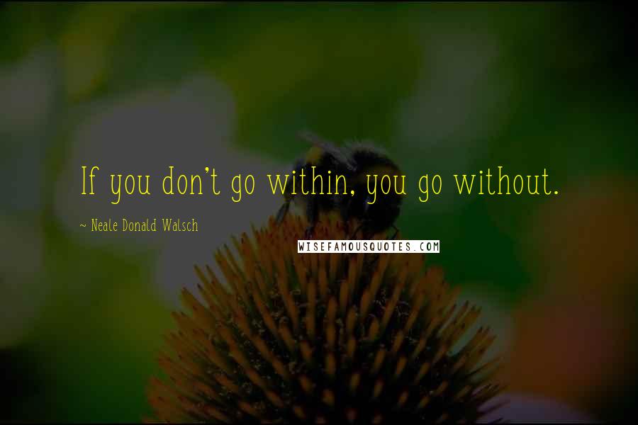Neale Donald Walsch Quotes: If you don't go within, you go without.