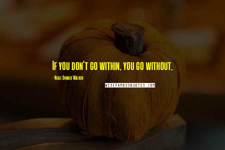 Neale Donald Walsch Quotes: If you don't go within, you go without.