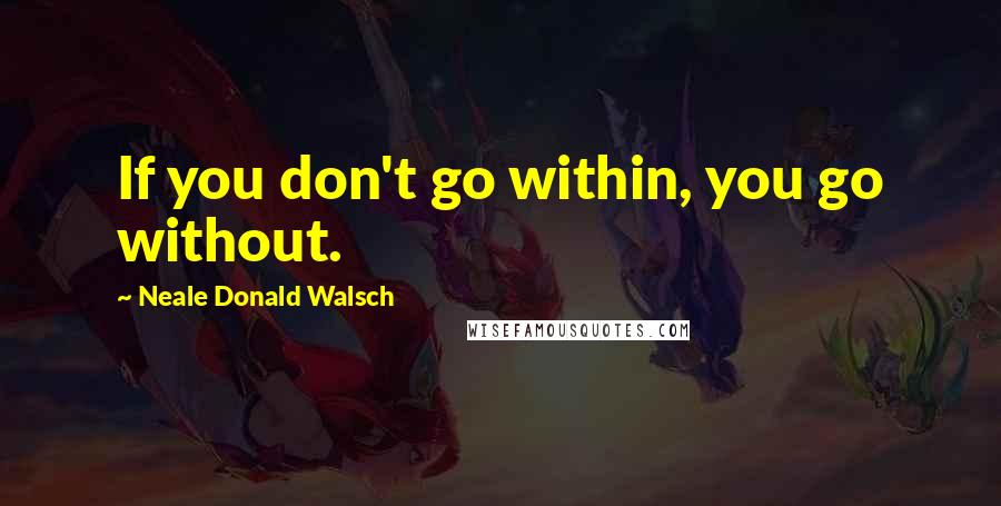 Neale Donald Walsch Quotes: If you don't go within, you go without.