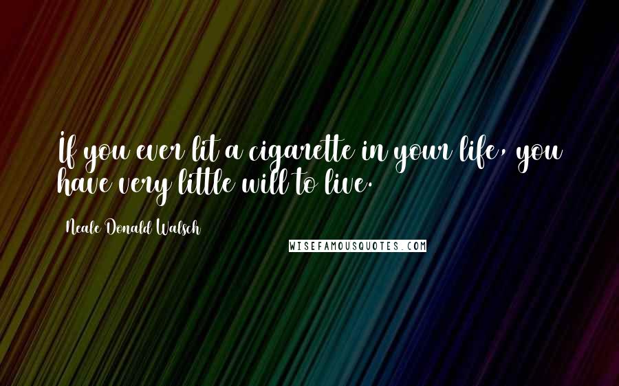 Neale Donald Walsch Quotes: If you ever lit a cigarette in your life, you have very little will to live.