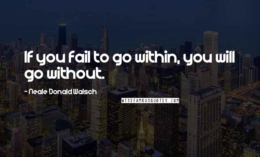 Neale Donald Walsch Quotes: If you fail to go within, you will go without.