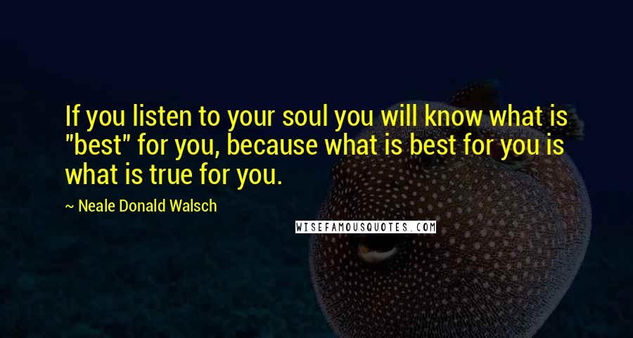 Neale Donald Walsch Quotes: If you listen to your soul you will know what is "best" for you, because what is best for you is what is true for you.