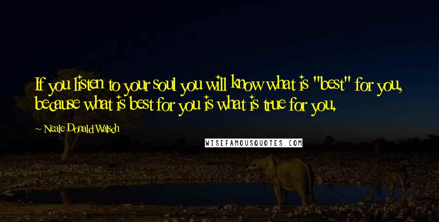 Neale Donald Walsch Quotes: If you listen to your soul you will know what is "best" for you, because what is best for you is what is true for you.