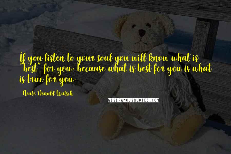 Neale Donald Walsch Quotes: If you listen to your soul you will know what is "best" for you, because what is best for you is what is true for you.