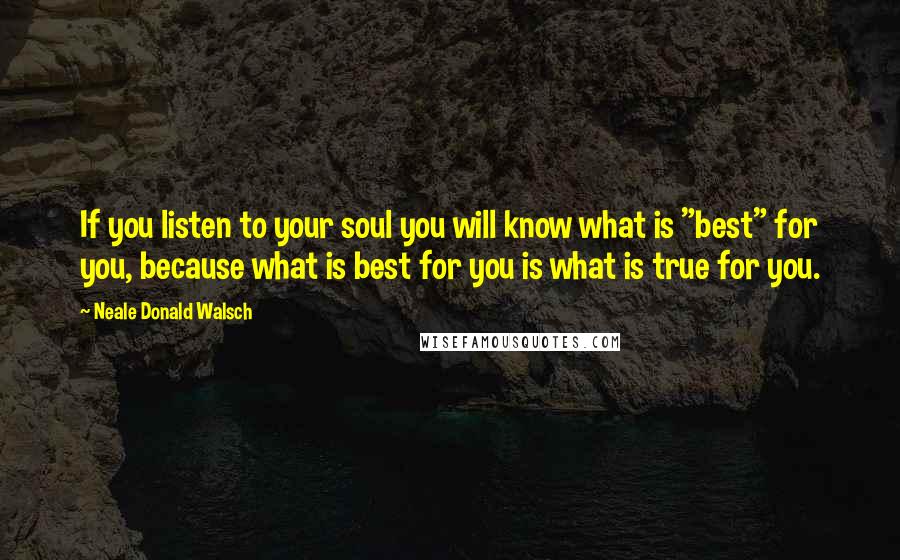 Neale Donald Walsch Quotes: If you listen to your soul you will know what is "best" for you, because what is best for you is what is true for you.