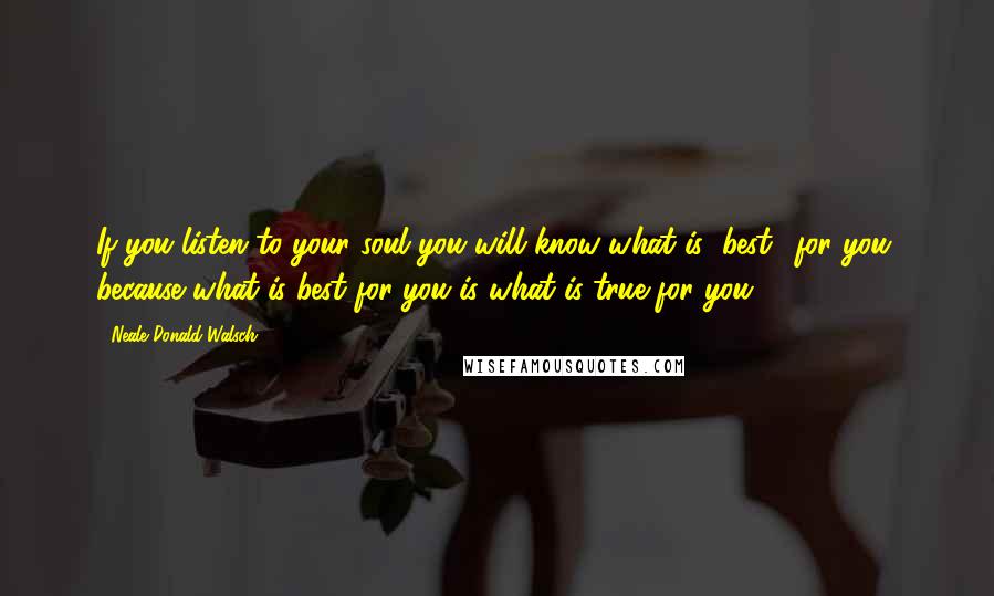 Neale Donald Walsch Quotes: If you listen to your soul you will know what is "best" for you, because what is best for you is what is true for you.