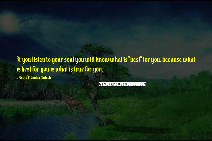 Neale Donald Walsch Quotes: If you listen to your soul you will know what is "best" for you, because what is best for you is what is true for you.