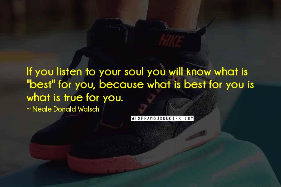 Neale Donald Walsch Quotes: If you listen to your soul you will know what is "best" for you, because what is best for you is what is true for you.