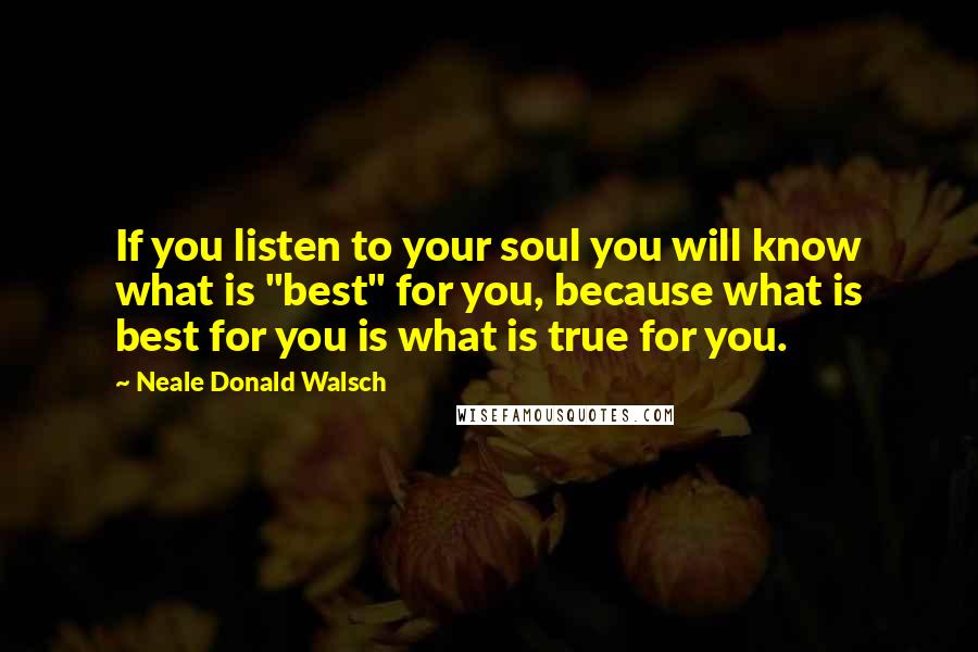 Neale Donald Walsch Quotes: If you listen to your soul you will know what is "best" for you, because what is best for you is what is true for you.