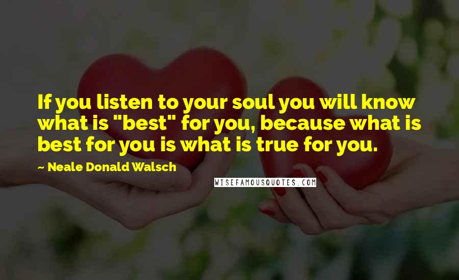 Neale Donald Walsch Quotes: If you listen to your soul you will know what is "best" for you, because what is best for you is what is true for you.