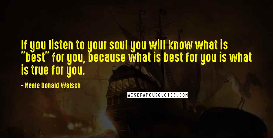 Neale Donald Walsch Quotes: If you listen to your soul you will know what is "best" for you, because what is best for you is what is true for you.