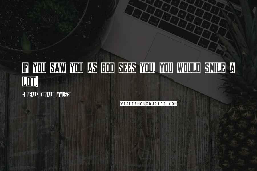 Neale Donald Walsch Quotes: If you saw you as God sees you, you would smile a lot.