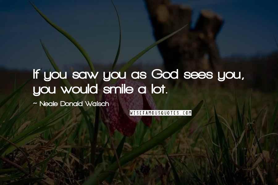 Neale Donald Walsch Quotes: If you saw you as God sees you, you would smile a lot.