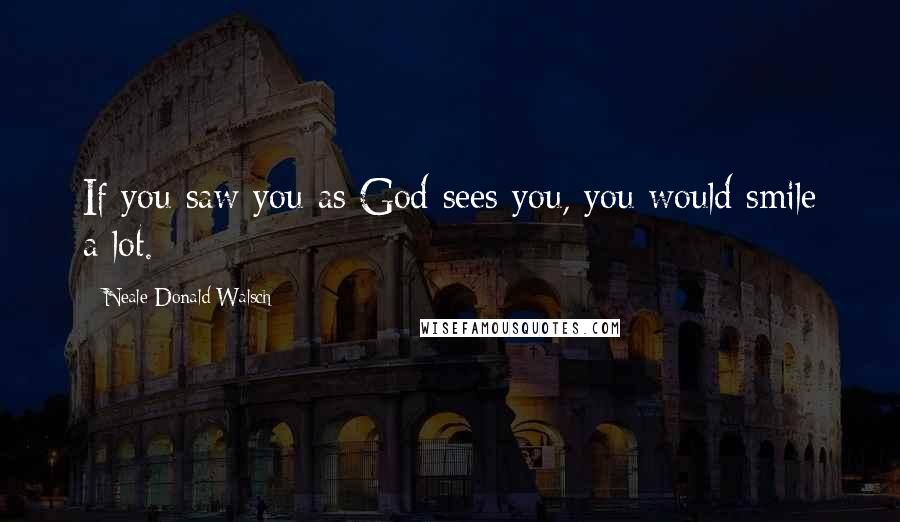 Neale Donald Walsch Quotes: If you saw you as God sees you, you would smile a lot.