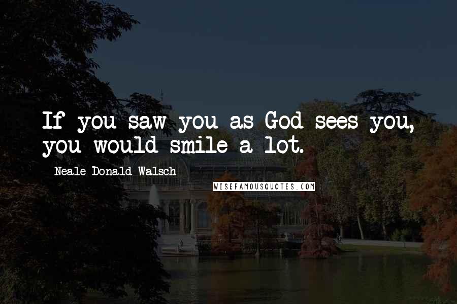 Neale Donald Walsch Quotes: If you saw you as God sees you, you would smile a lot.