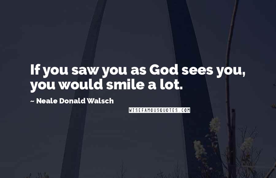 Neale Donald Walsch Quotes: If you saw you as God sees you, you would smile a lot.