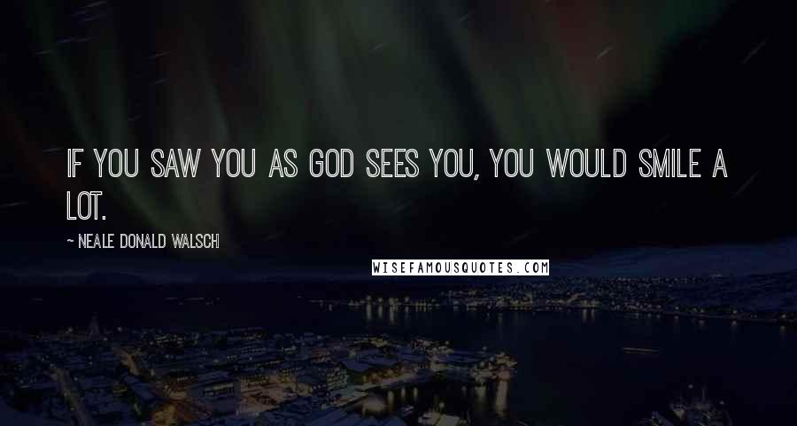 Neale Donald Walsch Quotes: If you saw you as God sees you, you would smile a lot.