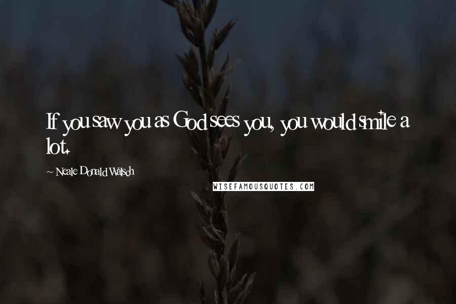 Neale Donald Walsch Quotes: If you saw you as God sees you, you would smile a lot.