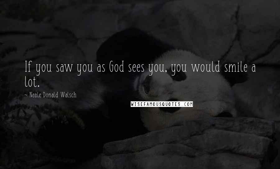 Neale Donald Walsch Quotes: If you saw you as God sees you, you would smile a lot.