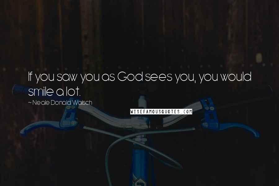 Neale Donald Walsch Quotes: If you saw you as God sees you, you would smile a lot.