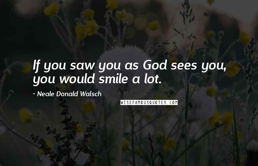 Neale Donald Walsch Quotes: If you saw you as God sees you, you would smile a lot.