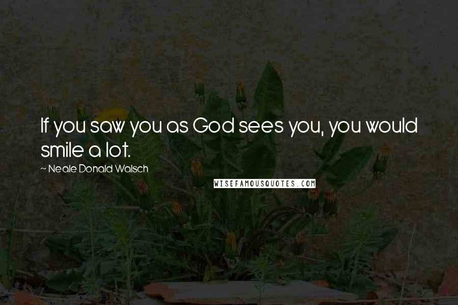 Neale Donald Walsch Quotes: If you saw you as God sees you, you would smile a lot.