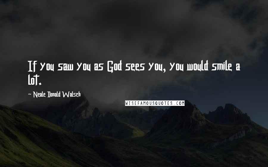 Neale Donald Walsch Quotes: If you saw you as God sees you, you would smile a lot.