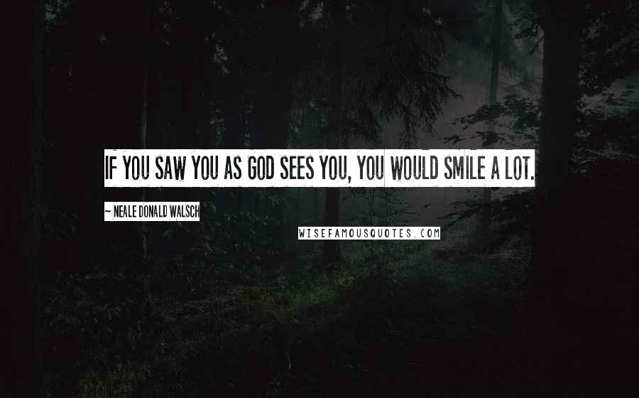 Neale Donald Walsch Quotes: If you saw you as God sees you, you would smile a lot.