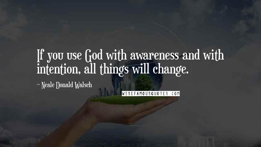 Neale Donald Walsch Quotes: If you use God with awareness and with intention, all things will change.