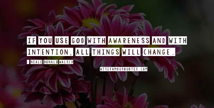 Neale Donald Walsch Quotes: If you use God with awareness and with intention, all things will change.