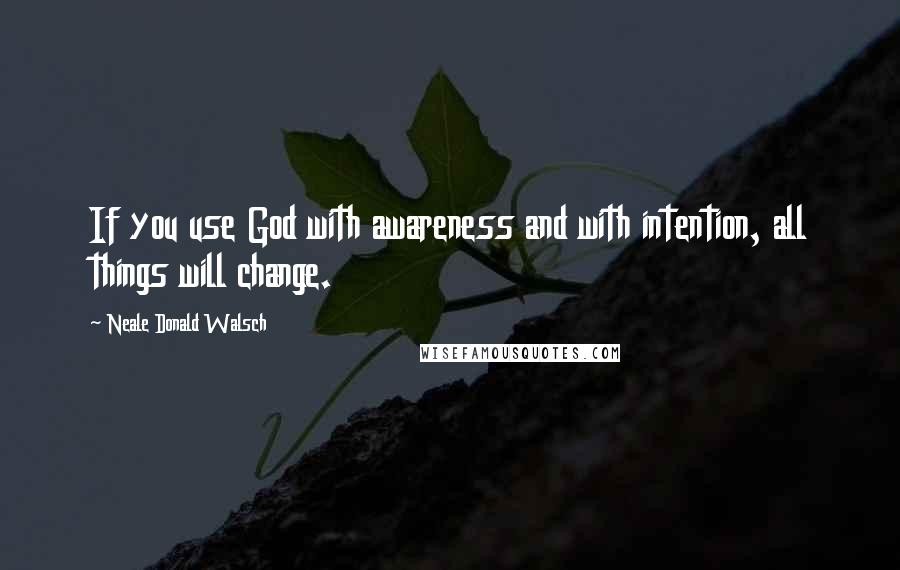 Neale Donald Walsch Quotes: If you use God with awareness and with intention, all things will change.