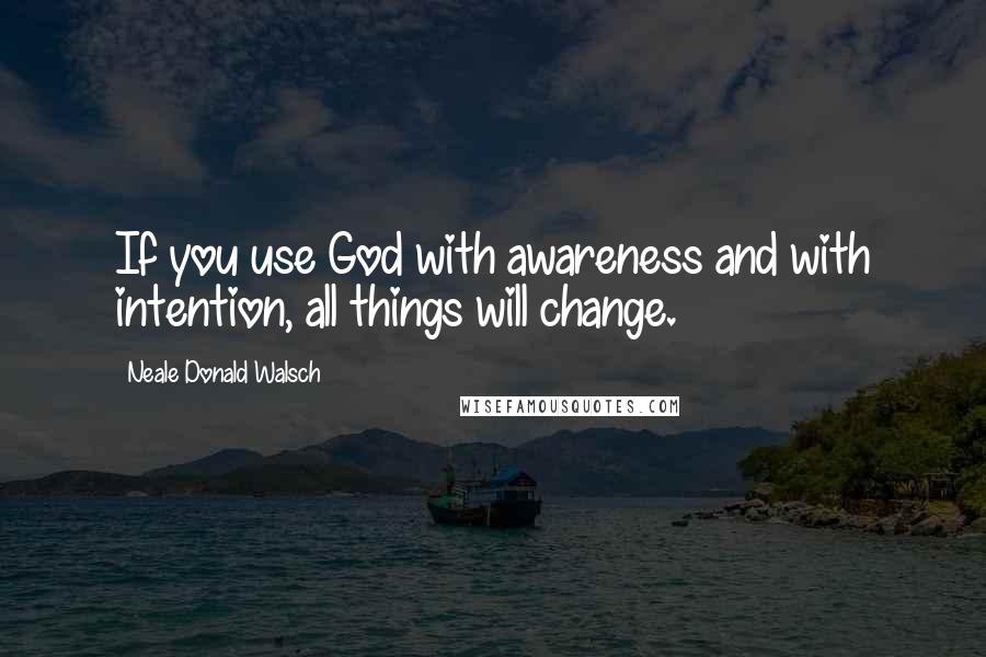 Neale Donald Walsch Quotes: If you use God with awareness and with intention, all things will change.