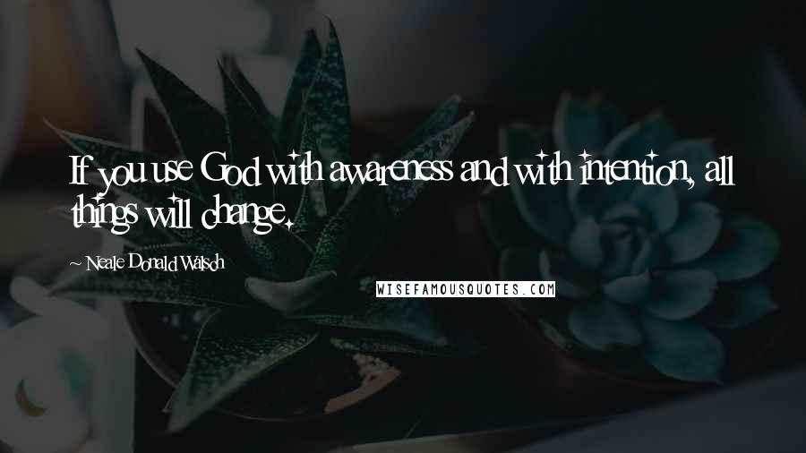 Neale Donald Walsch Quotes: If you use God with awareness and with intention, all things will change.