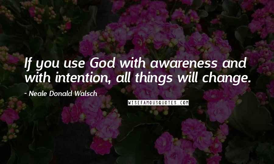 Neale Donald Walsch Quotes: If you use God with awareness and with intention, all things will change.