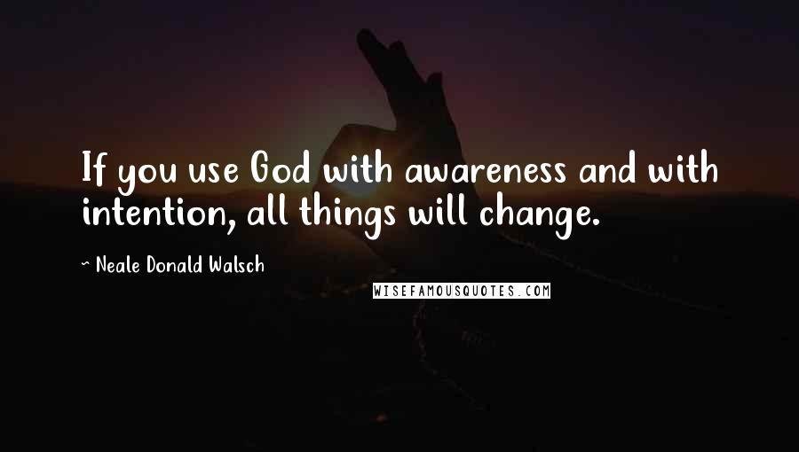 Neale Donald Walsch Quotes: If you use God with awareness and with intention, all things will change.