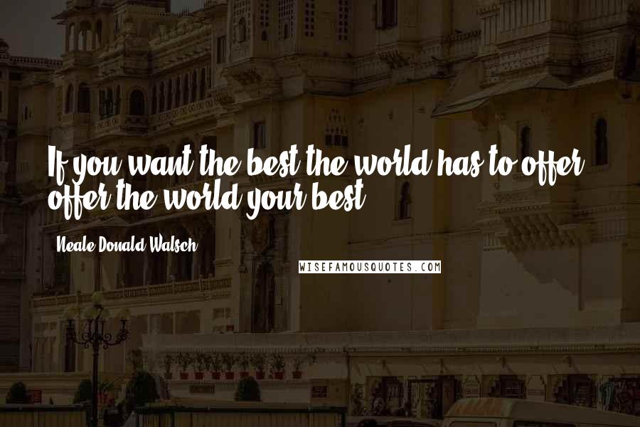 Neale Donald Walsch Quotes: If you want the best the world has to offer, offer the world your best.