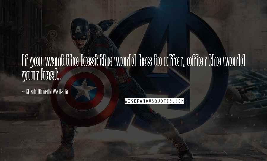 Neale Donald Walsch Quotes: If you want the best the world has to offer, offer the world your best.