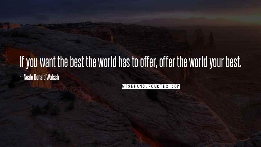 Neale Donald Walsch Quotes: If you want the best the world has to offer, offer the world your best.