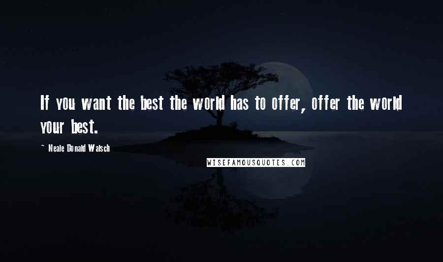 Neale Donald Walsch Quotes: If you want the best the world has to offer, offer the world your best.