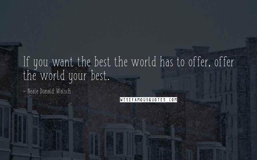 Neale Donald Walsch Quotes: If you want the best the world has to offer, offer the world your best.