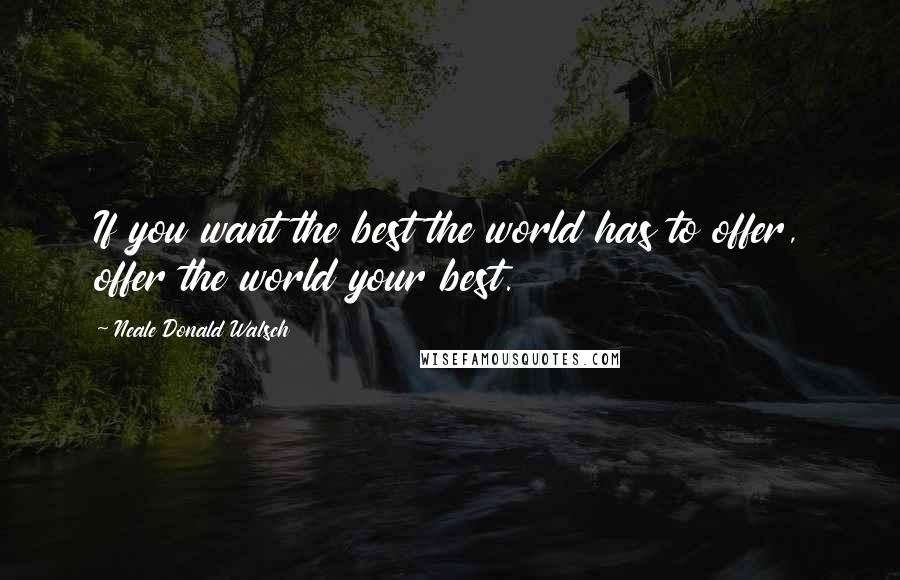 Neale Donald Walsch Quotes: If you want the best the world has to offer, offer the world your best.